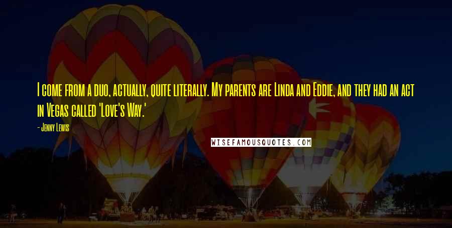 Jenny Lewis Quotes: I come from a duo, actually, quite literally. My parents are Linda and Eddie, and they had an act in Vegas called 'Love's Way.'