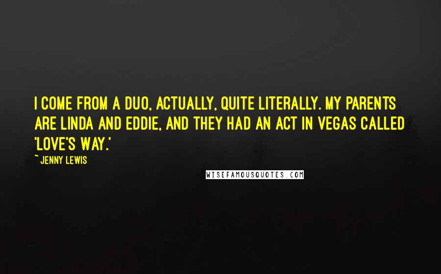 Jenny Lewis Quotes: I come from a duo, actually, quite literally. My parents are Linda and Eddie, and they had an act in Vegas called 'Love's Way.'