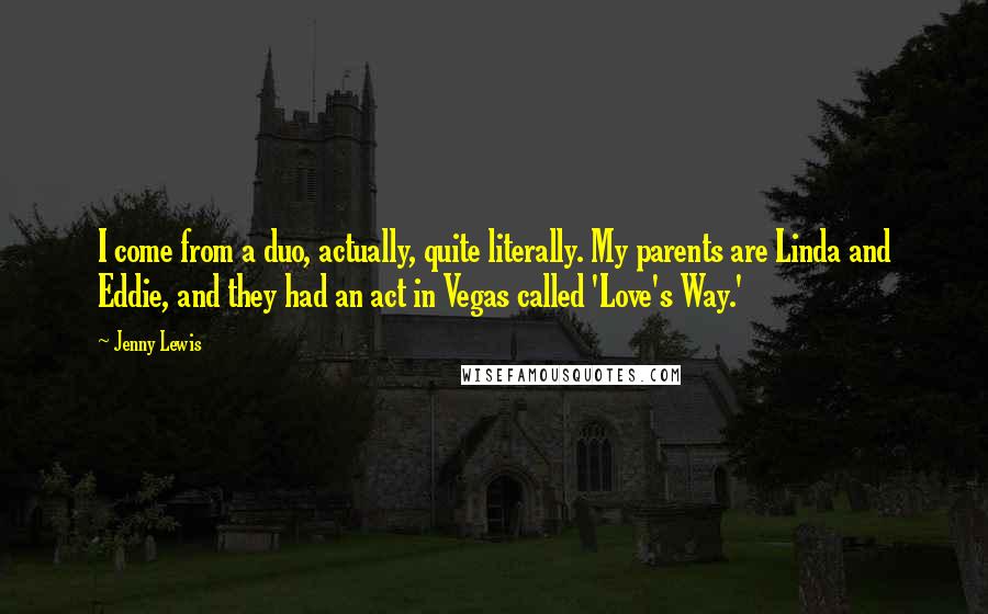 Jenny Lewis Quotes: I come from a duo, actually, quite literally. My parents are Linda and Eddie, and they had an act in Vegas called 'Love's Way.'