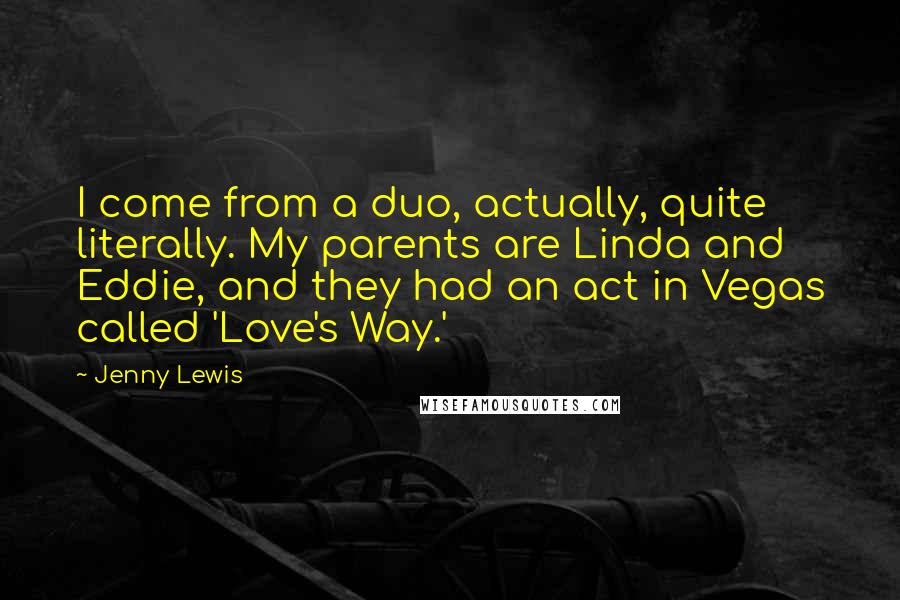 Jenny Lewis Quotes: I come from a duo, actually, quite literally. My parents are Linda and Eddie, and they had an act in Vegas called 'Love's Way.'