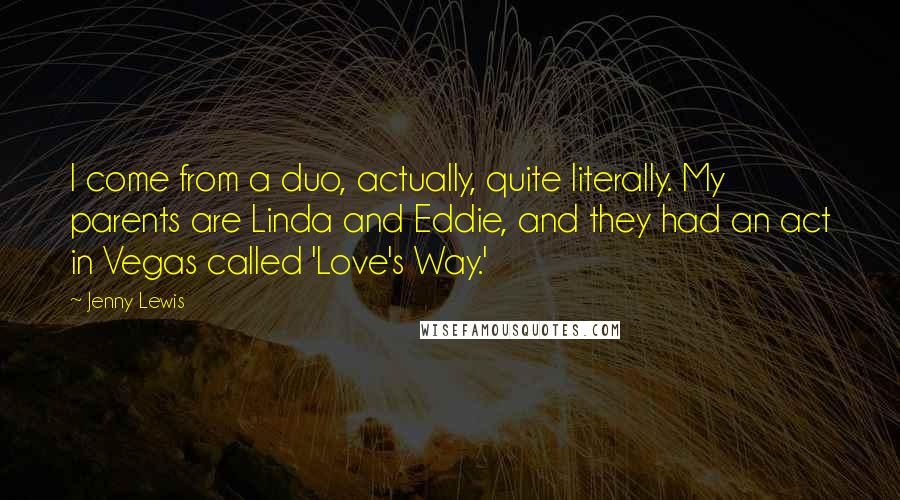 Jenny Lewis Quotes: I come from a duo, actually, quite literally. My parents are Linda and Eddie, and they had an act in Vegas called 'Love's Way.'