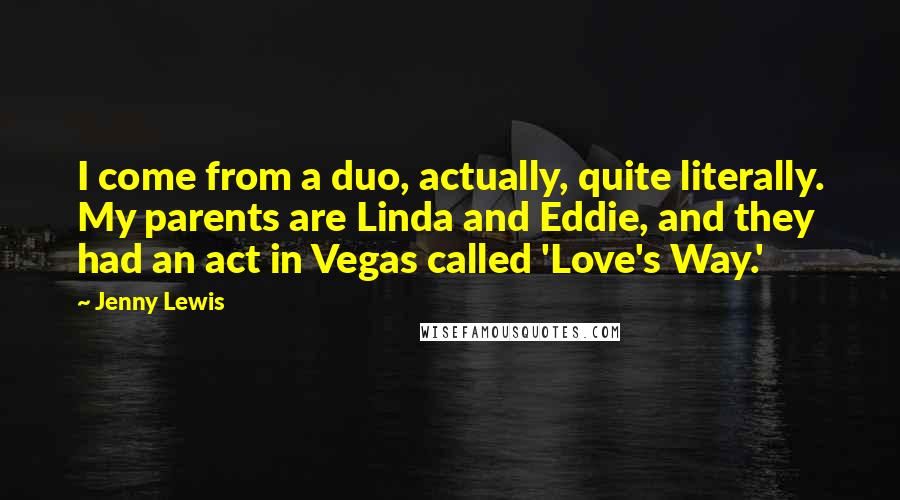 Jenny Lewis Quotes: I come from a duo, actually, quite literally. My parents are Linda and Eddie, and they had an act in Vegas called 'Love's Way.'