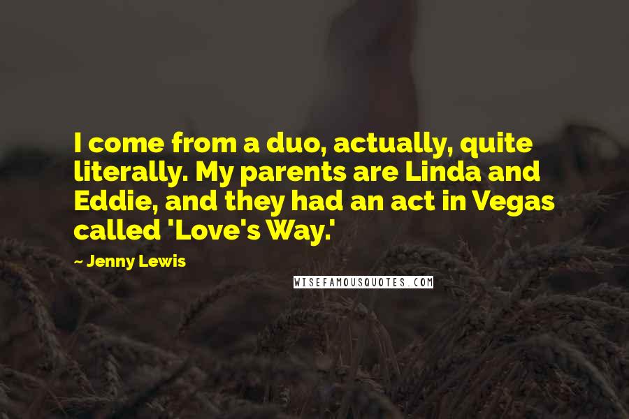 Jenny Lewis Quotes: I come from a duo, actually, quite literally. My parents are Linda and Eddie, and they had an act in Vegas called 'Love's Way.'