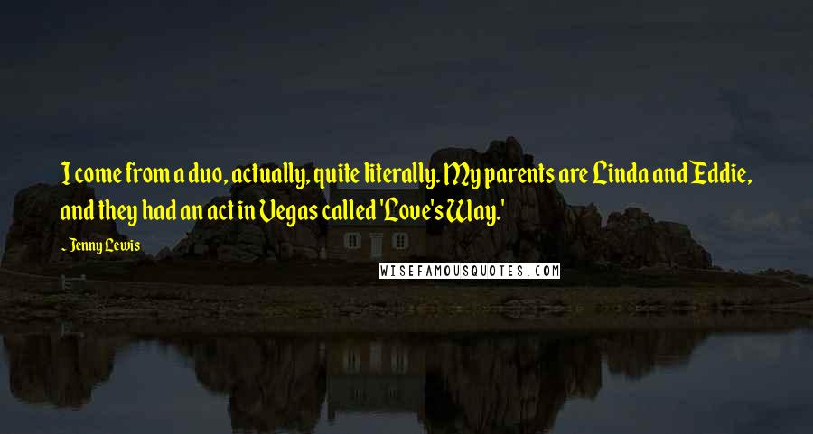 Jenny Lewis Quotes: I come from a duo, actually, quite literally. My parents are Linda and Eddie, and they had an act in Vegas called 'Love's Way.'