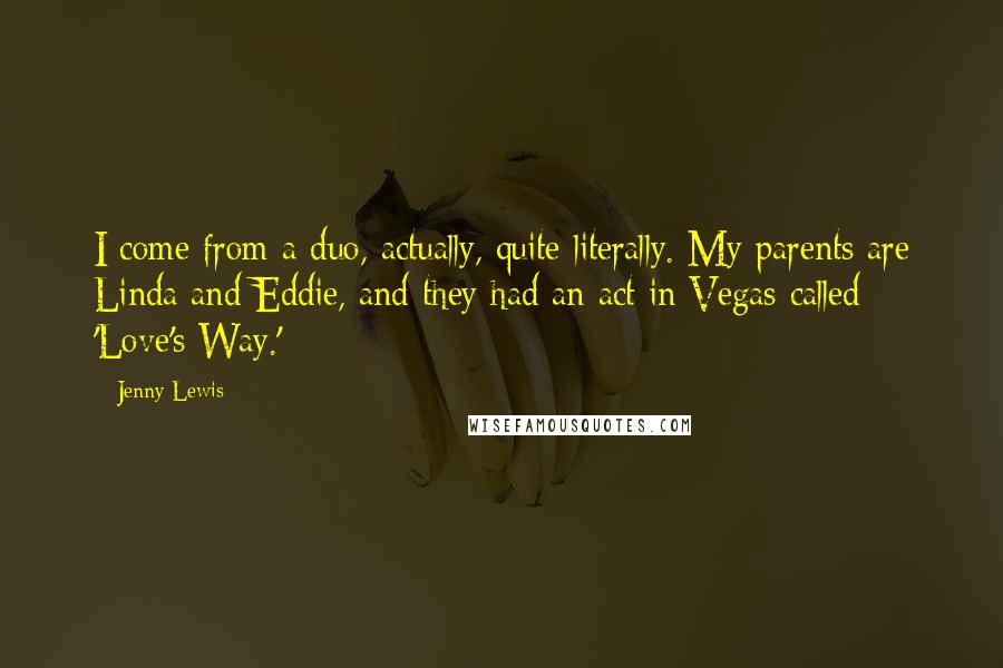 Jenny Lewis Quotes: I come from a duo, actually, quite literally. My parents are Linda and Eddie, and they had an act in Vegas called 'Love's Way.'