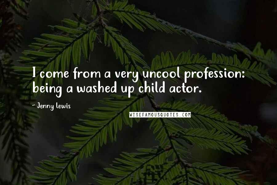 Jenny Lewis Quotes: I come from a very uncool profession: being a washed up child actor.