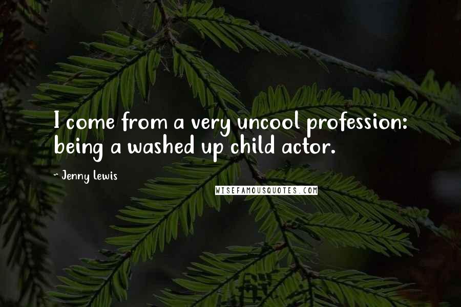 Jenny Lewis Quotes: I come from a very uncool profession: being a washed up child actor.