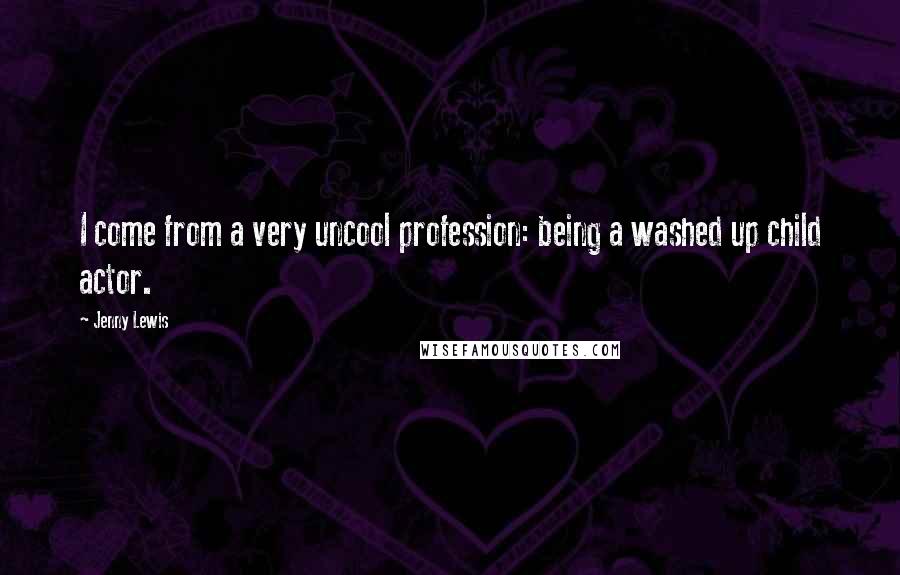 Jenny Lewis Quotes: I come from a very uncool profession: being a washed up child actor.