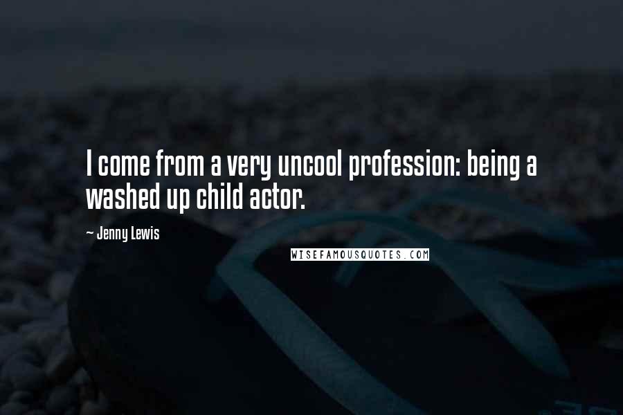 Jenny Lewis Quotes: I come from a very uncool profession: being a washed up child actor.