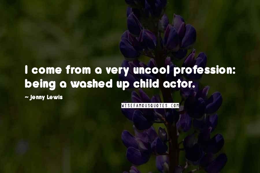 Jenny Lewis Quotes: I come from a very uncool profession: being a washed up child actor.