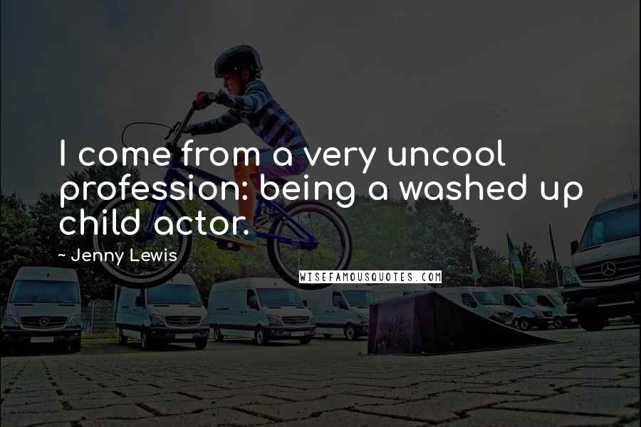 Jenny Lewis Quotes: I come from a very uncool profession: being a washed up child actor.