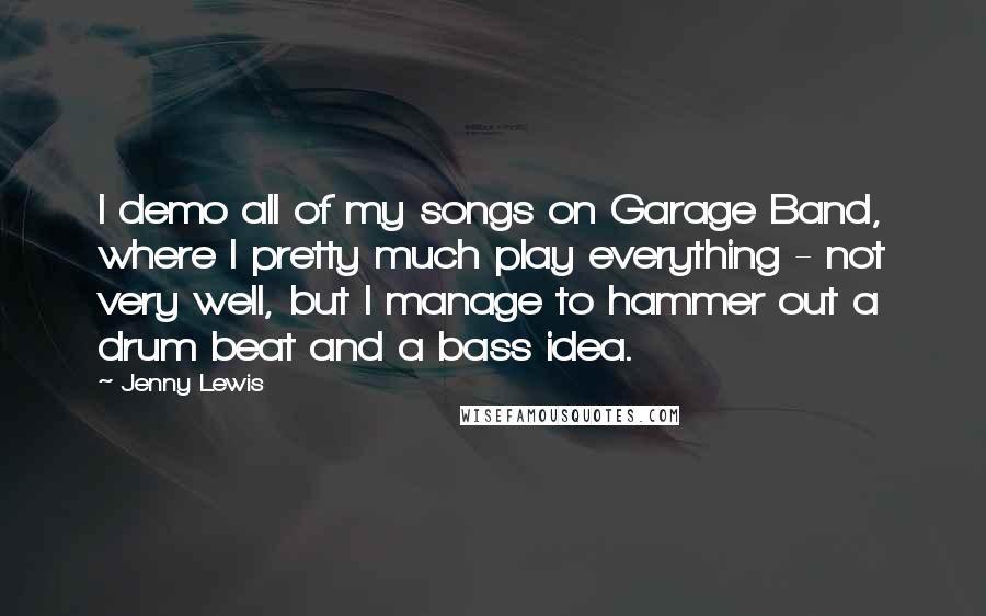 Jenny Lewis Quotes: I demo all of my songs on Garage Band, where I pretty much play everything - not very well, but I manage to hammer out a drum beat and a bass idea.