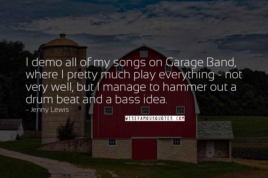 Jenny Lewis Quotes: I demo all of my songs on Garage Band, where I pretty much play everything - not very well, but I manage to hammer out a drum beat and a bass idea.
