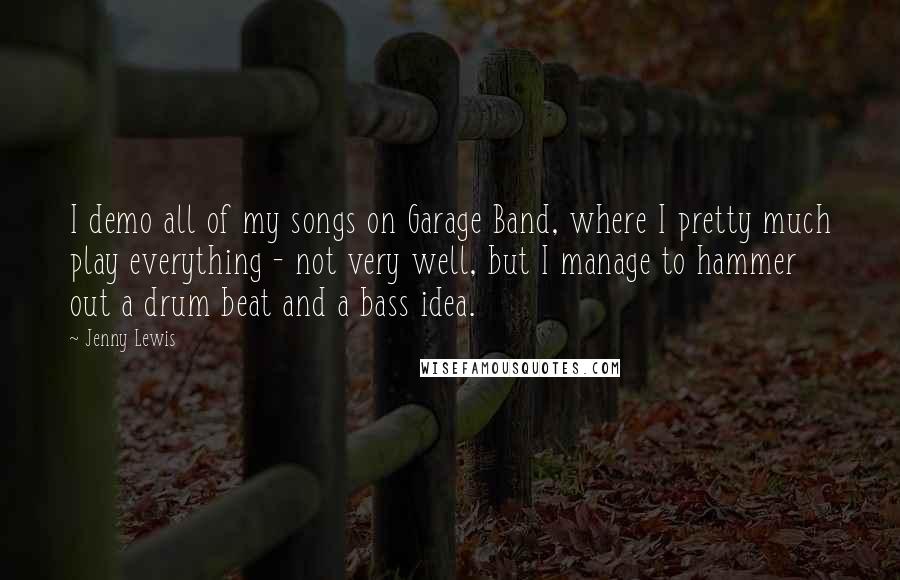 Jenny Lewis Quotes: I demo all of my songs on Garage Band, where I pretty much play everything - not very well, but I manage to hammer out a drum beat and a bass idea.