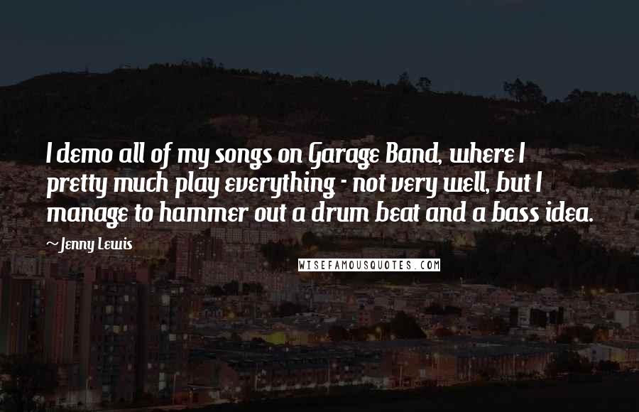 Jenny Lewis Quotes: I demo all of my songs on Garage Band, where I pretty much play everything - not very well, but I manage to hammer out a drum beat and a bass idea.