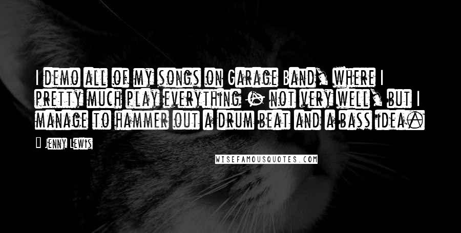 Jenny Lewis Quotes: I demo all of my songs on Garage Band, where I pretty much play everything - not very well, but I manage to hammer out a drum beat and a bass idea.