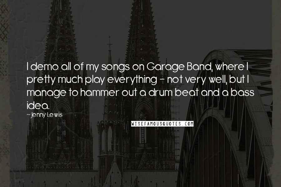 Jenny Lewis Quotes: I demo all of my songs on Garage Band, where I pretty much play everything - not very well, but I manage to hammer out a drum beat and a bass idea.