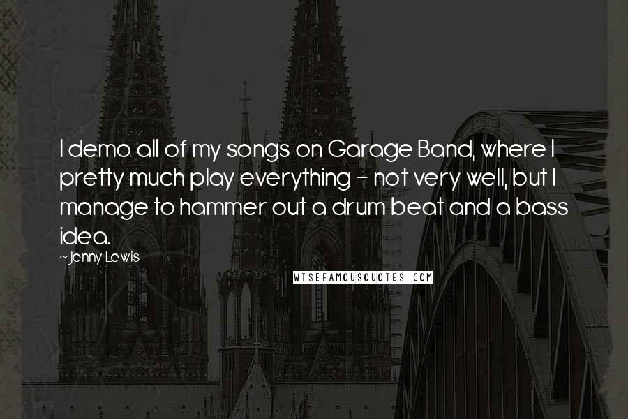 Jenny Lewis Quotes: I demo all of my songs on Garage Band, where I pretty much play everything - not very well, but I manage to hammer out a drum beat and a bass idea.