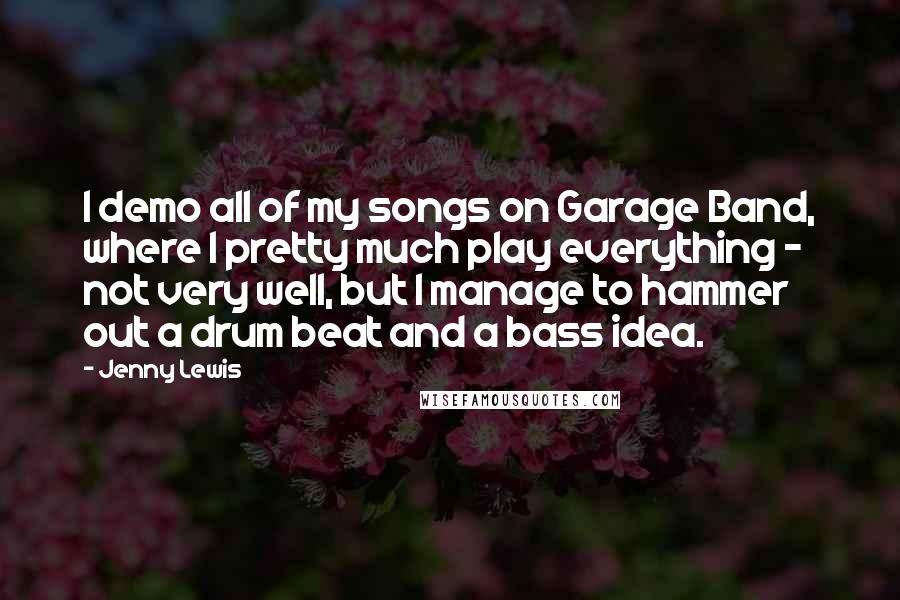 Jenny Lewis Quotes: I demo all of my songs on Garage Band, where I pretty much play everything - not very well, but I manage to hammer out a drum beat and a bass idea.