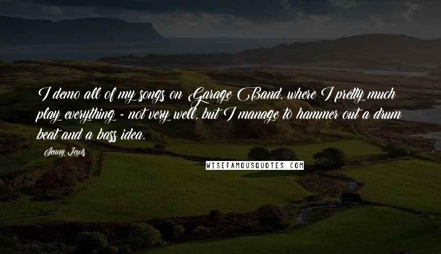 Jenny Lewis Quotes: I demo all of my songs on Garage Band, where I pretty much play everything - not very well, but I manage to hammer out a drum beat and a bass idea.