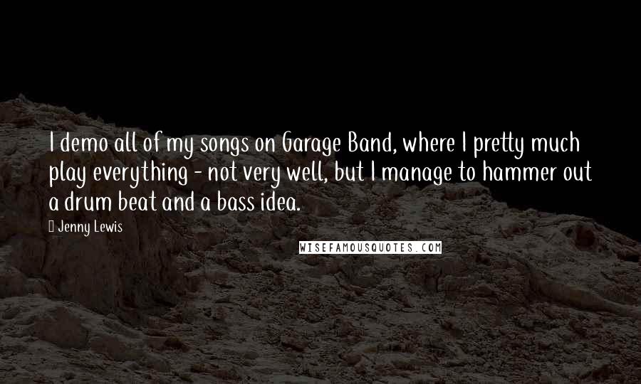 Jenny Lewis Quotes: I demo all of my songs on Garage Band, where I pretty much play everything - not very well, but I manage to hammer out a drum beat and a bass idea.