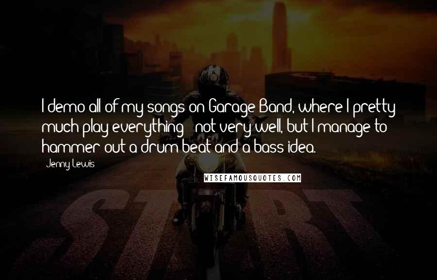 Jenny Lewis Quotes: I demo all of my songs on Garage Band, where I pretty much play everything - not very well, but I manage to hammer out a drum beat and a bass idea.