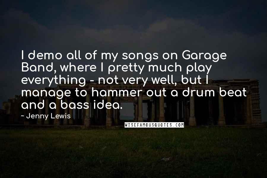 Jenny Lewis Quotes: I demo all of my songs on Garage Band, where I pretty much play everything - not very well, but I manage to hammer out a drum beat and a bass idea.