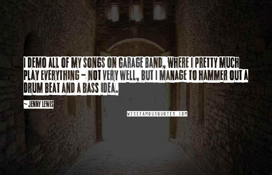 Jenny Lewis Quotes: I demo all of my songs on Garage Band, where I pretty much play everything - not very well, but I manage to hammer out a drum beat and a bass idea.