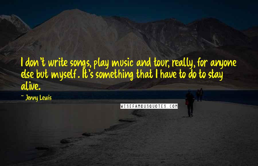 Jenny Lewis Quotes: I don't write songs, play music and tour, really, for anyone else but myself. It's something that I have to do to stay alive.