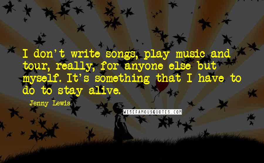 Jenny Lewis Quotes: I don't write songs, play music and tour, really, for anyone else but myself. It's something that I have to do to stay alive.