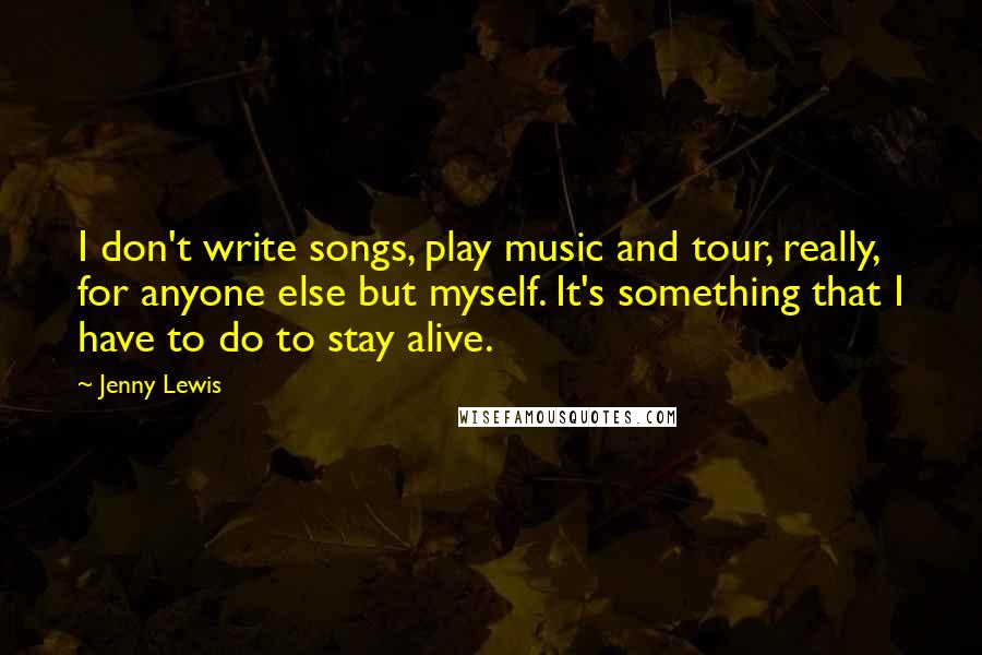 Jenny Lewis Quotes: I don't write songs, play music and tour, really, for anyone else but myself. It's something that I have to do to stay alive.