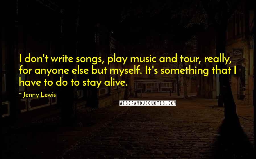 Jenny Lewis Quotes: I don't write songs, play music and tour, really, for anyone else but myself. It's something that I have to do to stay alive.