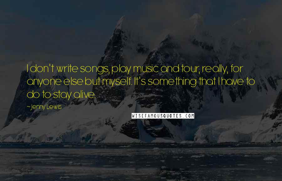 Jenny Lewis Quotes: I don't write songs, play music and tour, really, for anyone else but myself. It's something that I have to do to stay alive.