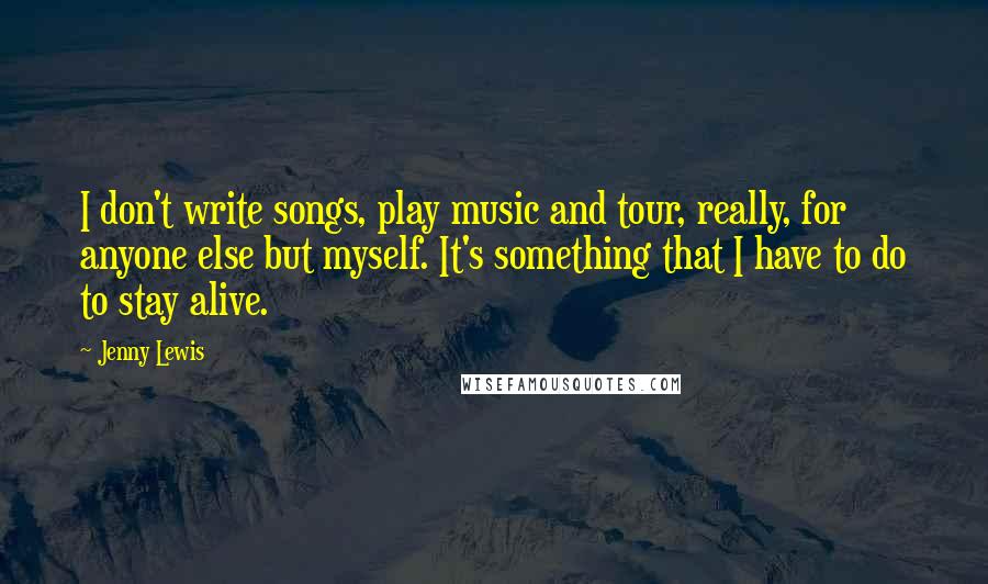 Jenny Lewis Quotes: I don't write songs, play music and tour, really, for anyone else but myself. It's something that I have to do to stay alive.