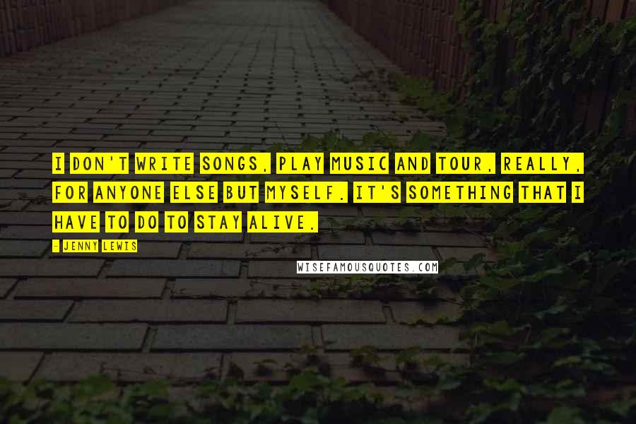 Jenny Lewis Quotes: I don't write songs, play music and tour, really, for anyone else but myself. It's something that I have to do to stay alive.
