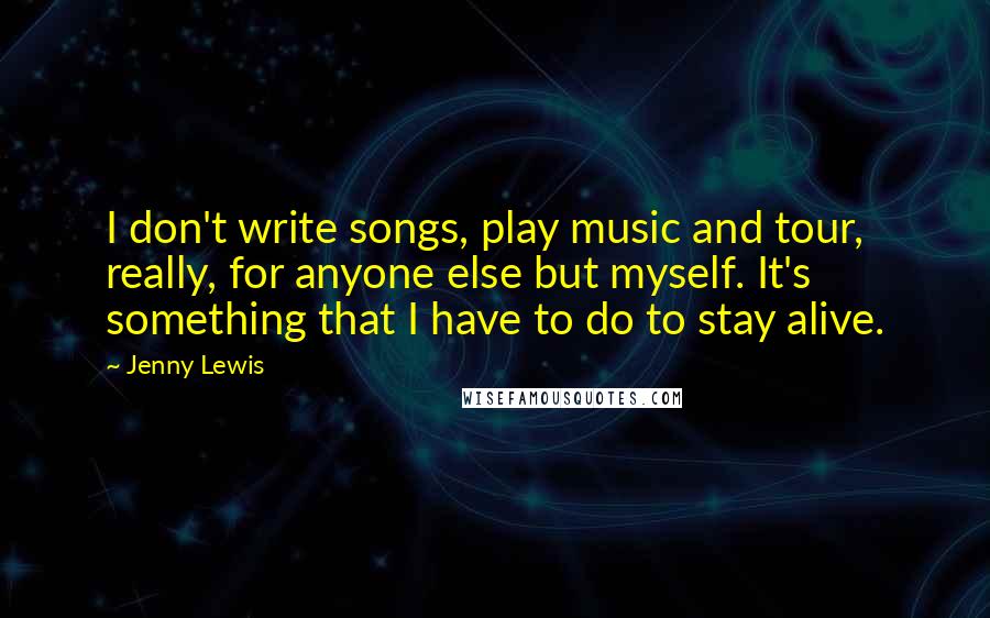 Jenny Lewis Quotes: I don't write songs, play music and tour, really, for anyone else but myself. It's something that I have to do to stay alive.