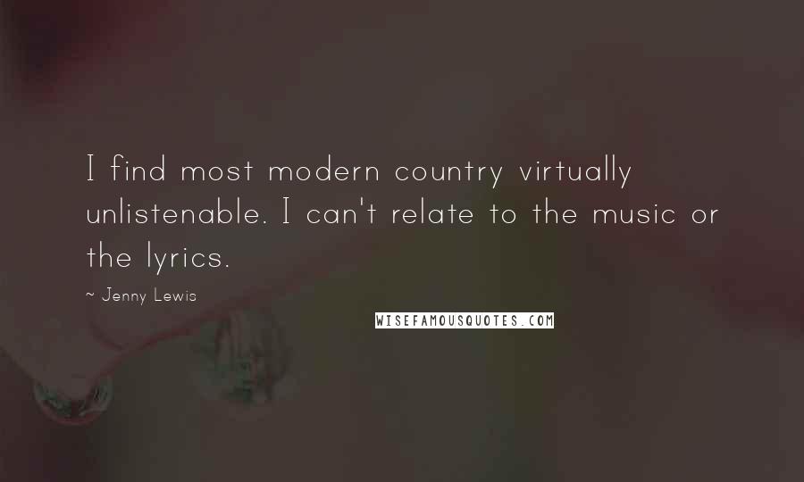 Jenny Lewis Quotes: I find most modern country virtually unlistenable. I can't relate to the music or the lyrics.