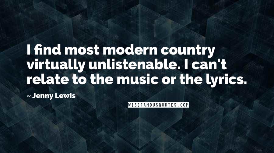 Jenny Lewis Quotes: I find most modern country virtually unlistenable. I can't relate to the music or the lyrics.