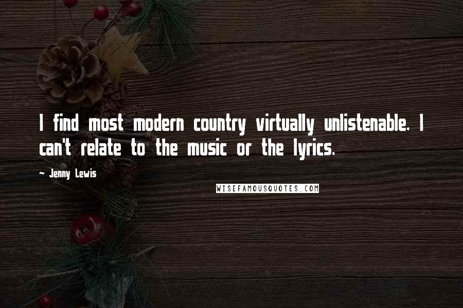 Jenny Lewis Quotes: I find most modern country virtually unlistenable. I can't relate to the music or the lyrics.