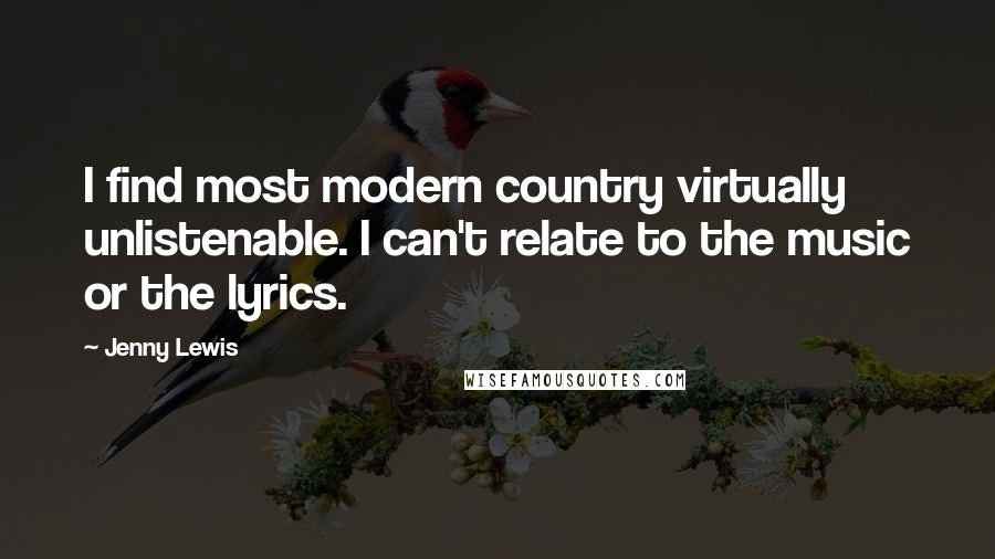 Jenny Lewis Quotes: I find most modern country virtually unlistenable. I can't relate to the music or the lyrics.