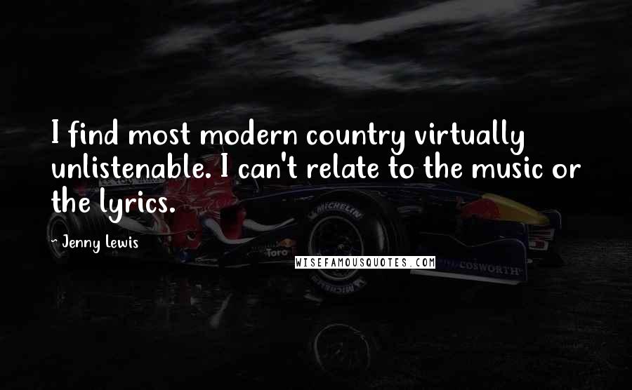 Jenny Lewis Quotes: I find most modern country virtually unlistenable. I can't relate to the music or the lyrics.