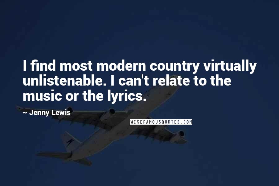 Jenny Lewis Quotes: I find most modern country virtually unlistenable. I can't relate to the music or the lyrics.