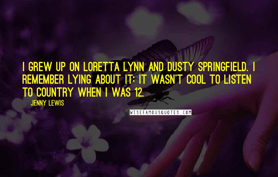 Jenny Lewis Quotes: I grew up on Loretta Lynn and Dusty Springfield. I remember lying about it; it wasn't cool to listen to country when I was 12.