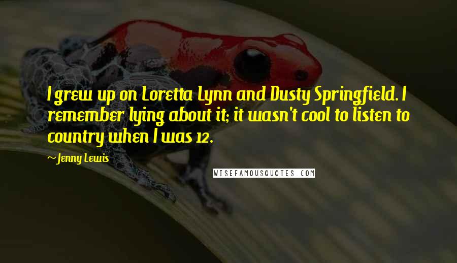 Jenny Lewis Quotes: I grew up on Loretta Lynn and Dusty Springfield. I remember lying about it; it wasn't cool to listen to country when I was 12.