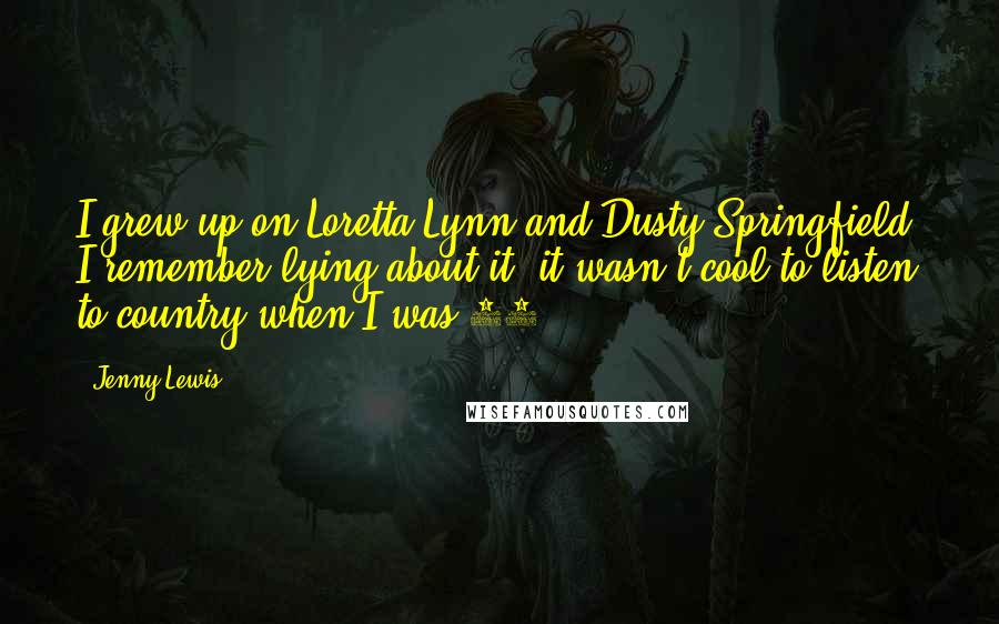 Jenny Lewis Quotes: I grew up on Loretta Lynn and Dusty Springfield. I remember lying about it; it wasn't cool to listen to country when I was 12.