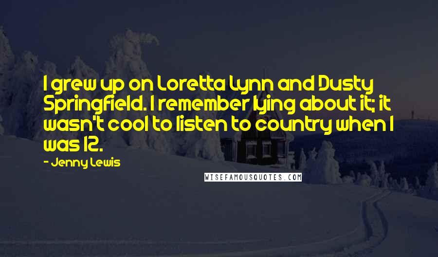 Jenny Lewis Quotes: I grew up on Loretta Lynn and Dusty Springfield. I remember lying about it; it wasn't cool to listen to country when I was 12.