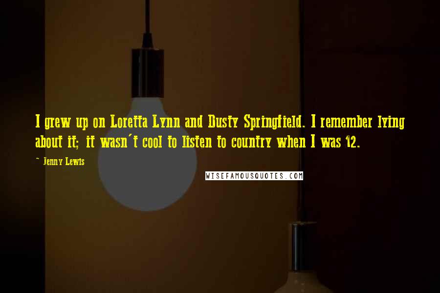 Jenny Lewis Quotes: I grew up on Loretta Lynn and Dusty Springfield. I remember lying about it; it wasn't cool to listen to country when I was 12.