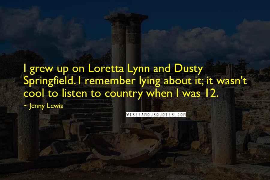 Jenny Lewis Quotes: I grew up on Loretta Lynn and Dusty Springfield. I remember lying about it; it wasn't cool to listen to country when I was 12.