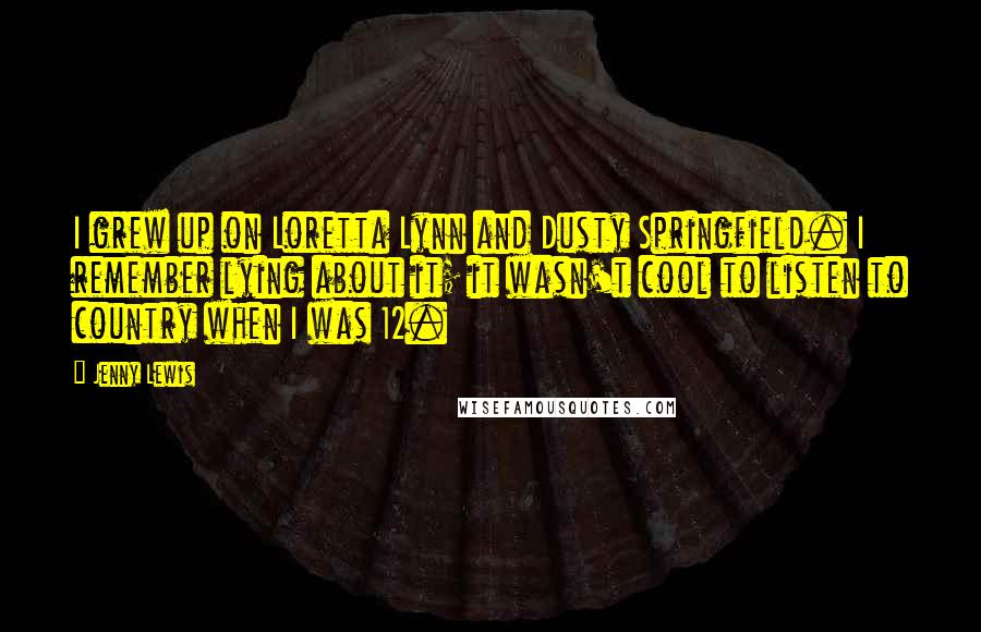 Jenny Lewis Quotes: I grew up on Loretta Lynn and Dusty Springfield. I remember lying about it; it wasn't cool to listen to country when I was 12.