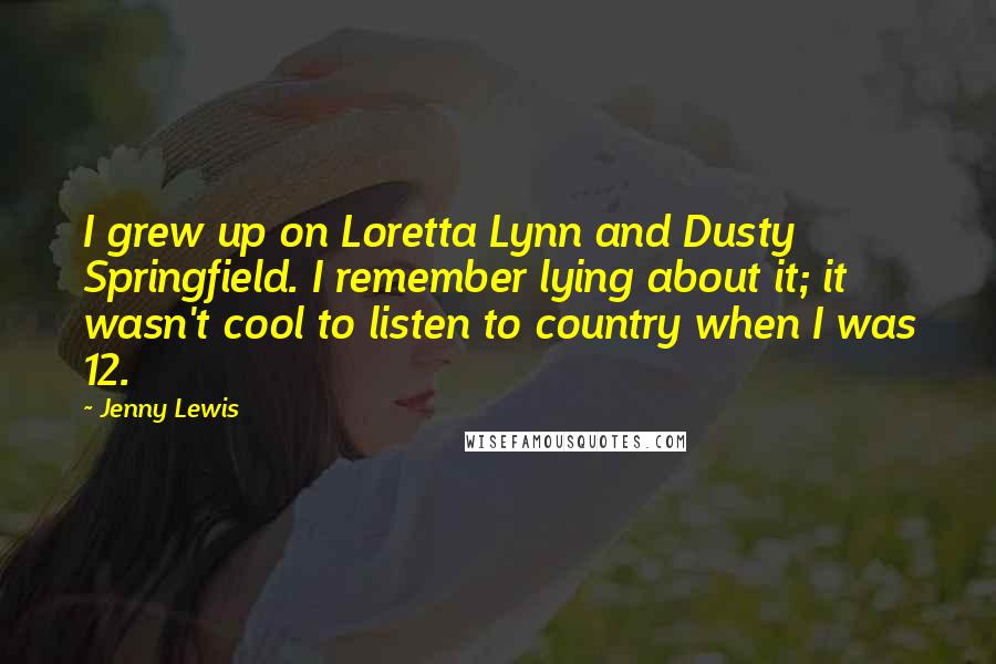 Jenny Lewis Quotes: I grew up on Loretta Lynn and Dusty Springfield. I remember lying about it; it wasn't cool to listen to country when I was 12.